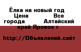 Ёлка на новый год › Цена ­ 30 000 - Все города  »    . Алтайский край,Яровое г.